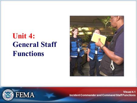 Visual 4.1 Incident Commander and Command Staff Functions Unit 4: General Staff Functions.