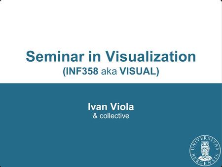 Seminar in Visualization (INF358 aka VISUAL) Ivan Viola & collective.
