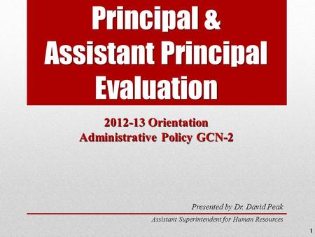 Principal & Assistant Principal Evaluation 2012-13 Orientation Administrative Policy GCN-2 Presented by Dr. David Peak Assistant Superintendent for Human.