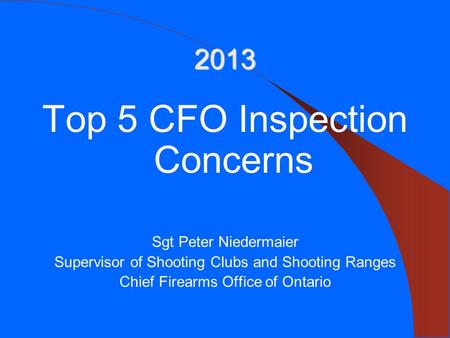 2013 Top 5 CFO Inspection Concerns Sgt Peter Niedermaier Supervisor of Shooting Clubs and Shooting Ranges Chief Firearms Office of Ontario.