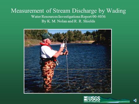Measurement of Stream Discharge by Wading Water Resources Investigations Report 00-4036 By K. M. Nolan and R. R. Shields The U. S. Geological Survey measures.