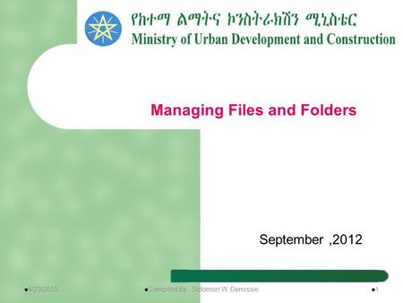 September,2012 Managing Files and Folders 4/23/2015 Compiled By:- Solomon W. Demissie 1.