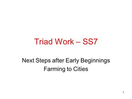 Triad Work – SS7 Next Steps after Early Beginnings Farming to Cities 1.