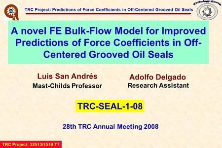 TRC Project: Predictions of Force Coefficients in Off-Centered Grooved Oil Seals A novel FE Bulk-Flow Model for Improved Predictions of Force Coefficients.
