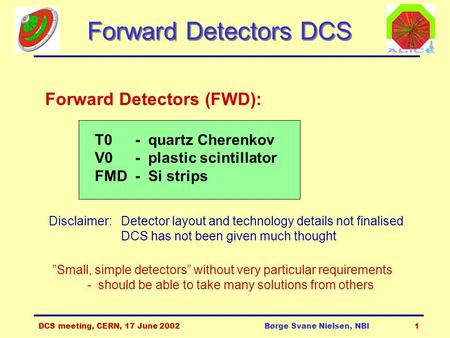 DCS meeting, CERN, 17 June 2002Børge Svane Nielsen, NBI1 Forward Detectors DCS Forward Detectors (FWD): T0- quartz Cherenkov V0 - plastic scintillator.