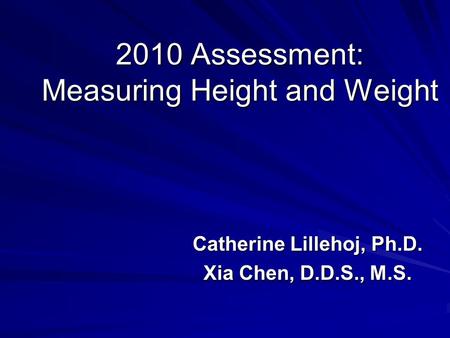 2010 Assessment: Measuring Height and Weight Catherine Lillehoj, Ph.D. Xia Chen, D.D.S., M.S.