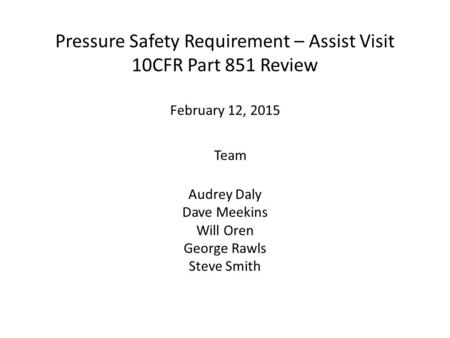 Pressure Safety Requirement – Assist Visit 10CFR Part 851 Review February 12, 2015 Team Audrey Daly Dave Meekins Will Oren George Rawls Steve Smith.