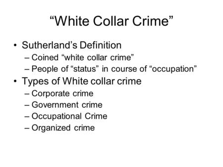 “White Collar Crime” Sutherland’s Definition –Coined “white collar crime” –People of “status” in course of “occupation” Types of White collar crime –Corporate.