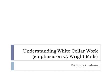 Understanding White Collar Work (emphasis on C. Wright Mills) Roderick Graham.