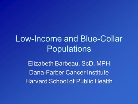 Low-Income and Blue-Collar Populations Elizabeth Barbeau, ScD, MPH Dana-Farber Cancer Institute Harvard School of Public Health.