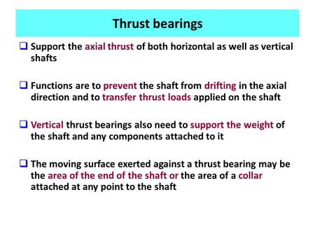 Thrust bearings  Support the axial thrust of both horizontal as well as vertical shafts  Functions are to prevent the shaft from drifting in the axial.