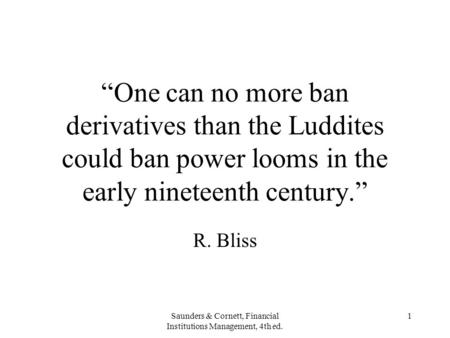 Saunders & Cornett, Financial Institutions Management, 4th ed. 1 “One can no more ban derivatives than the Luddites could ban power looms in the early.