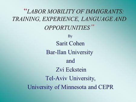 “ LABOR MOBILITY OF IMMIGRANTS: TRAINING, EXPERIENCE, LANGUAGE AND OPPORTUNITIES ” By Sarit Cohen Bar-Ilan University and Zvi Eckstein Tel-Aviv University,