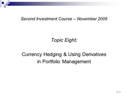 8 - 0 Second Investment Course – November 2005 Topic Eight: Currency Hedging & Using Derivatives in Portfolio Management.