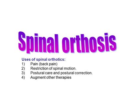 Uses of spinal orthotics: 1)Pain (back pain) 2)Restriction of spinal motion. 3)Postural care and postural correction. 4)Augment other therapies.