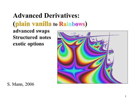 1 plain vanilla Rainbows Advanced Derivatives: (plain vanilla to Rainbows ) advanced swaps Structured notes exotic options S. Mann, 2006.