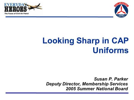 Looking Sharp in CAP Uniforms Susan P. Parker Deputy Director, Membership Services 2005 Summer National Board.