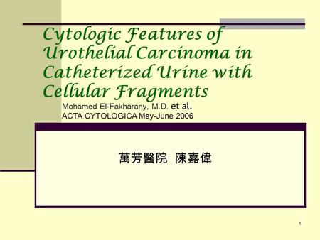 1 Cytologic Features of Urothelial Carcinoma in Catheterized Urine with Cellular Fragments 萬芳醫院 陳嘉偉 Mohamed El-Fakharany, M.D. et al. ACTA CYTOLOGICA May-June.