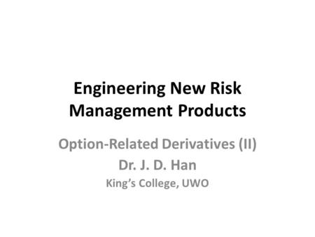 Engineering New Risk Management Products Option-Related Derivatives (II) Dr. J. D. Han King’s College, UWO.