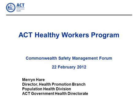 ACT Healthy Workers Program Commonwealth Safety Management Forum 22 February 2012 Merryn Hare Director, Health Promotion Branch Population Health Division.