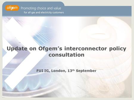 Update on Ofgem’s interconnector policy consultation FUI IG, London, 13 th September.
