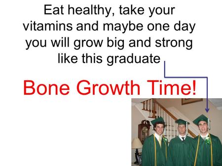Eat healthy, take your vitamins and maybe one day you will grow big and strong like this graduate Bone Growth Time!