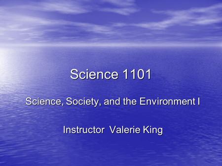 Science 1101 Science, Society, and the Environment I Instructor Valerie King.