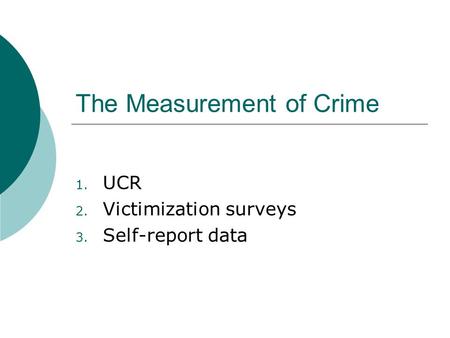 The Measurement of Crime 1. UCR 2. Victimization surveys 3. Self-report data.