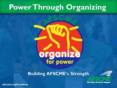 Building AFSCME’s Strength Title Slide Power Through Organizing afscme.org/academy.