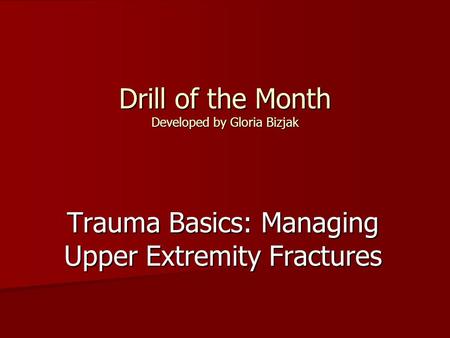 Drill of the Month Developed by Gloria Bizjak Trauma Basics: Managing Upper Extremity Fractures.