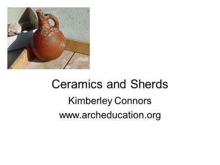 Ceramics and Sherds Kimberley Connors www.archeducation.org.