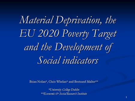 1 Material Deprivation, the EU 2020 Poverty Target and the Development of Social indicators Brian Nolan*, Chris Whelan* and Bertrand Maître** *University.