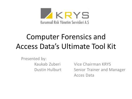Computer Forensics and Access Data’s Ultimate Tool Kit Presented by: Kaukab ZuberiVice Chairman KRYS Dustin HulburtSenior Trainer and Manager Acces Data.