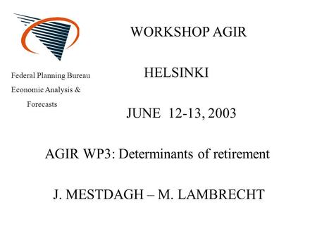 WORKSHOP AGIR HELSINKI JUNE 12-13, 2003 AGIR WP3: Determinants of retirement J. MESTDAGH – M. LAMBRECHT Federal Planning Bureau Economic Analysis & Forecasts.