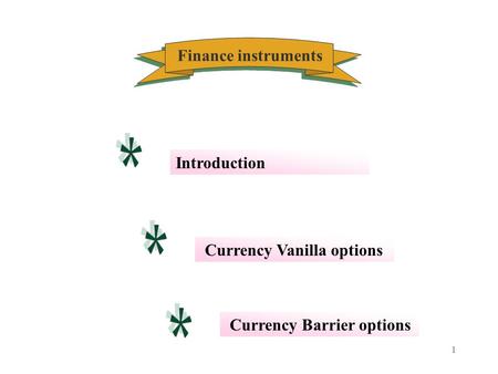 1 Finance instruments Currency Vanilla options Introduction Currency Barrier options.