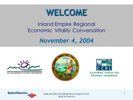 1 WELCOME WELCOME Inland Empire Regional Economic Vitality Conversation November 4, 2004 Made possible through generous support from Bank of America.