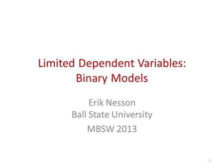 Limited Dependent Variables: Binary Models Erik Nesson Ball State University MBSW 2013 1.