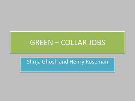 GREEN – COLLAR JOBS Shrija Ghosh and Henry Roseman.