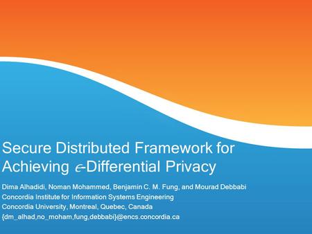 Secure Distributed Framework for Achieving -Differential Privacy Dima Alhadidi, Noman Mohammed, Benjamin C. M. Fung, and Mourad Debbabi Concordia Institute.