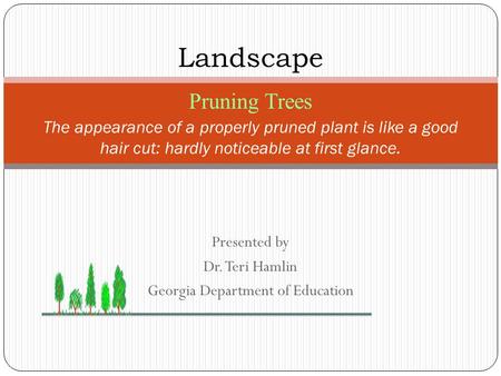 Presented by Dr. Teri Hamlin Georgia Department of Education The appearance of a properly pruned plant is like a good hair cut: hardly noticeable at first.