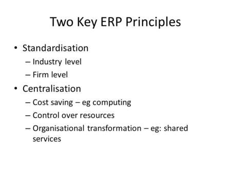 Two Key ERP Principles Standardisation – Industry level – Firm level Centralisation – Cost saving – eg computing – Control over resources – Organisational.
