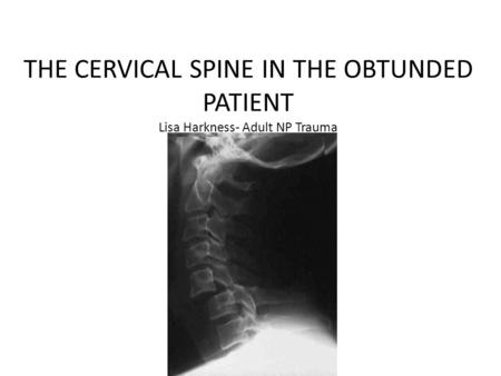THE CERVICAL SPINE IN THE OBTUNDED PATIENT Lisa Harkness- Adult NP Trauma.