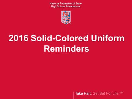 Take Part. Get Set For Life.™ National Federation of State High School Associations 2016 Solid-Colored Uniform Reminders.