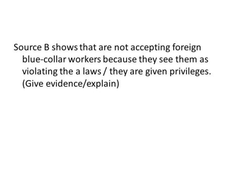 Source B shows that are not accepting foreign blue-collar workers because they see them as violating the a laws / they are given privileges. (Give evidence/explain)
