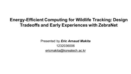 Energy-Efficient Computing for Wildlife Tracking: Design Tradeoffs and Early Experiences with ZebraNet Presented by Eric Arnaud Makita 1232036006