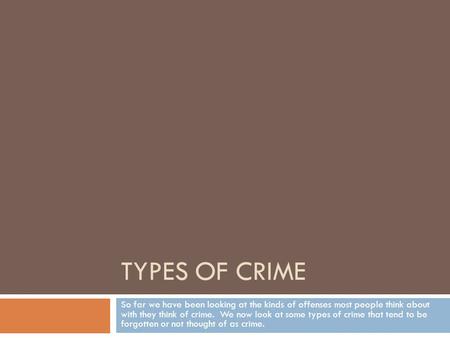 TYPES OF CRIME So far we have been looking at the kinds of offenses most people think about with they think of crime. We now look at some types of crime.