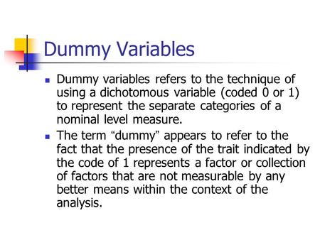 Dummy Variables Dummy variables refers to the technique of using a dichotomous variable (coded 0 or 1) to represent the separate categories of a nominal.