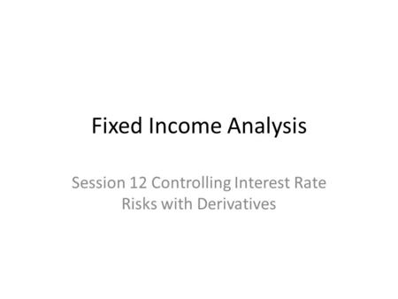 Fixed Income Analysis Session 12 Controlling Interest Rate Risks with Derivatives.