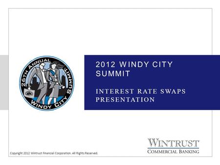 Copyright 2012 Wintrust Financial Corporation. All Rights Reserved. 2012 WINDY CITY SUMMIT INTEREST RATE SWAPS PRESENTATION.