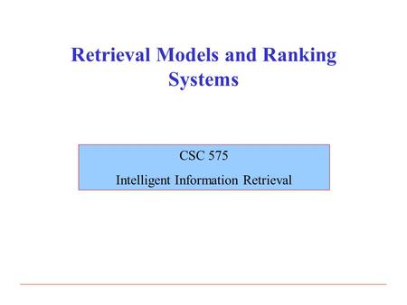 Retrieval Models and Ranking Systems CSC 575 Intelligent Information Retrieval.